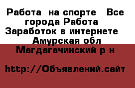 Работа  на спорте - Все города Работа » Заработок в интернете   . Амурская обл.,Магдагачинский р-н